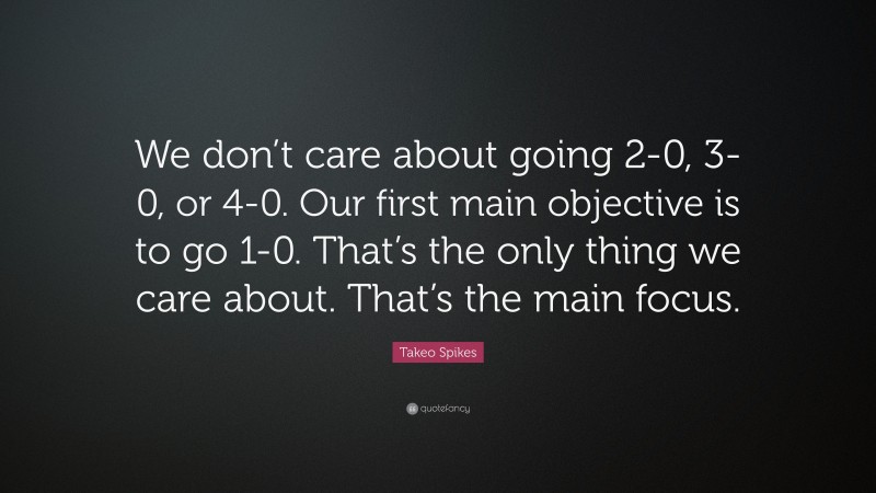 Takeo Spikes Quote: “We don’t care about going 2-0, 3-0, or 4-0. Our first main objective is to go 1-0. That’s the only thing we care about. That’s the main focus.”