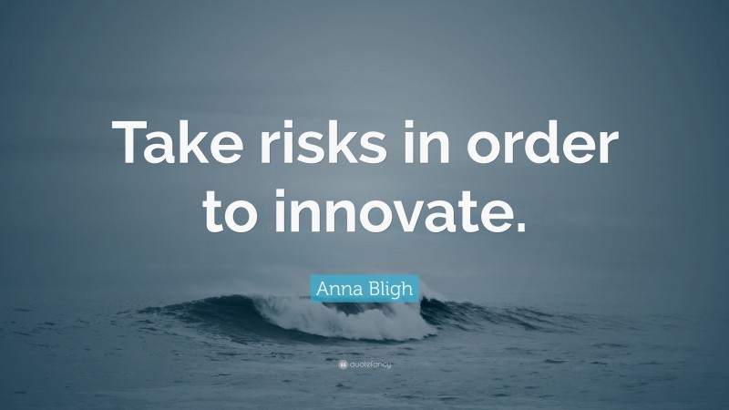 Anna Bligh Quote: “Take risks in order to innovate.”