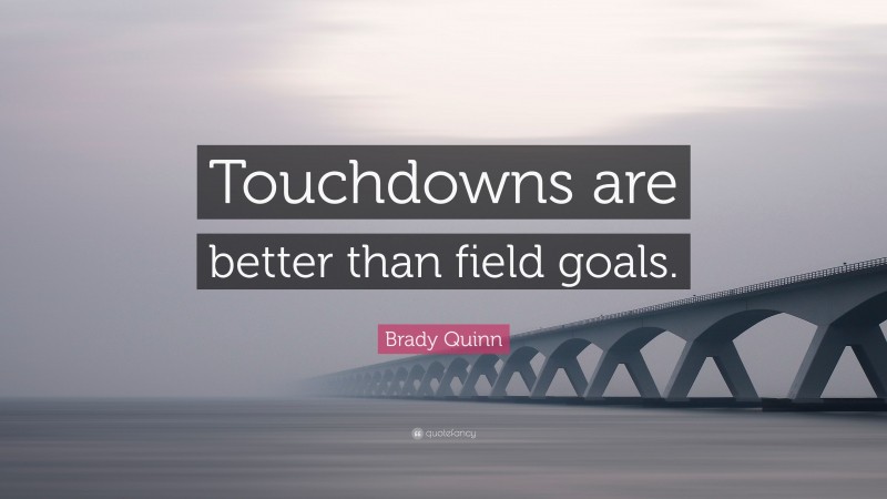 Brady Quinn Quote: “Touchdowns are better than field goals.”
