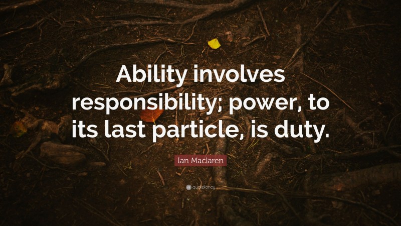 Ian Maclaren Quote: “Ability involves responsibility; power, to its last particle, is duty.”