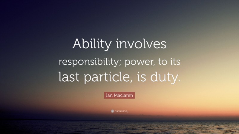 Ian Maclaren Quote: “Ability involves responsibility; power, to its last particle, is duty.”
