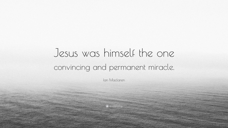 Ian Maclaren Quote: “Jesus was himself the one convincing and permanent miracle.”