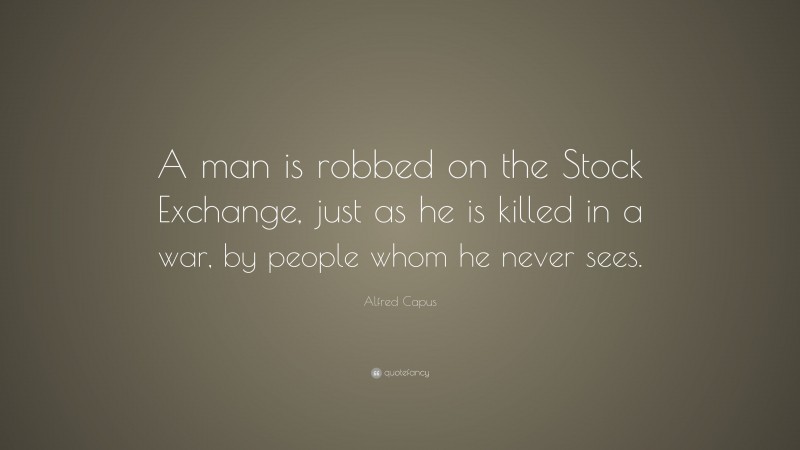 Alfred Capus Quote: “A man is robbed on the Stock Exchange, just as he is killed in a war, by people whom he never sees.”
