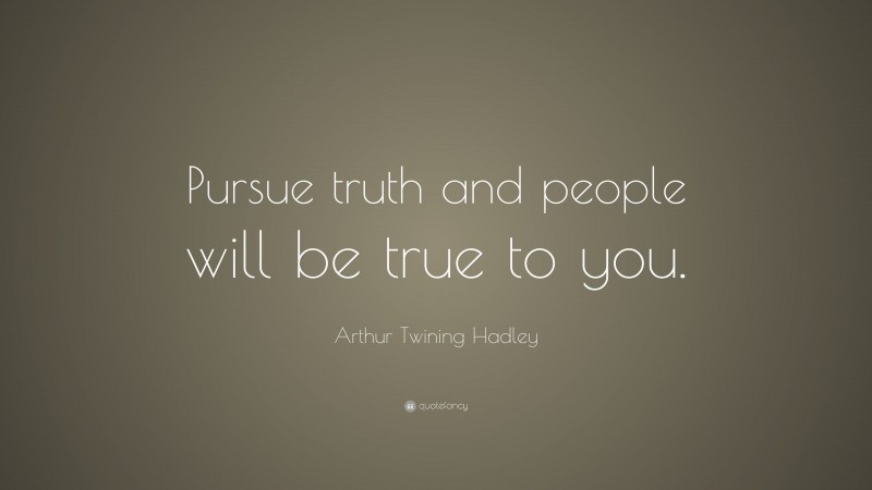 Arthur Twining Hadley Quote: “Pursue truth and people will be true to you.”