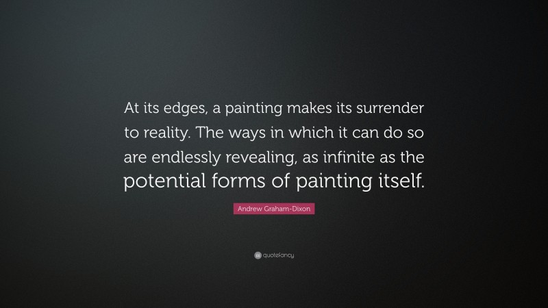Andrew Graham-Dixon Quote: “At its edges, a painting makes its surrender to reality. The ways in which it can do so are endlessly revealing, as infinite as the potential forms of painting itself.”