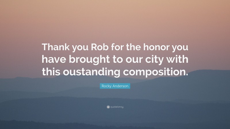 Rocky Anderson Quote: “Thank you Rob for the honor you have brought to our city with this oustanding composition.”
