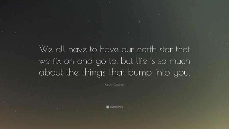 Kevin Costner Quote: “We all have to have our north star that we fix on and go to, but life is so much about the things that bump into you.”