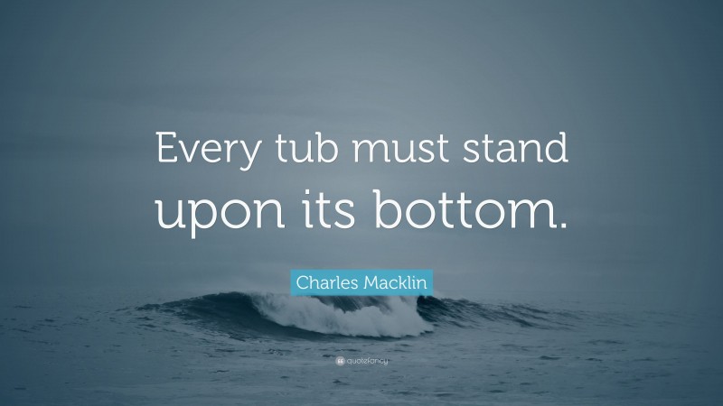 Charles Macklin Quote: “Every tub must stand upon its bottom.”