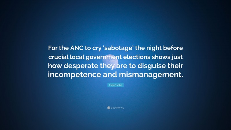Helen Zille Quote: “For the ANC to cry ‘sabotage’ the night before crucial local government elections shows just how desperate they are to disguise their incompetence and mismanagement.”