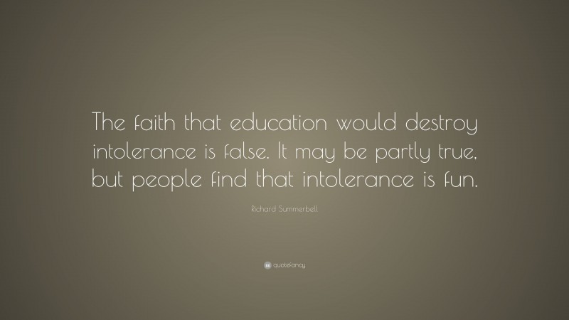 Richard Summerbell Quote: “The faith that education would destroy intolerance is false. It may be partly true, but people find that intolerance is fun.”