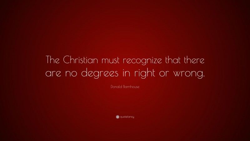 Donald Barnhouse Quote: “The Christian must recognize that there are no degrees in right or wrong.”