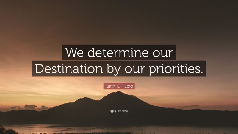 Keith K. Hilbig Quote: “We determine our Destination by our priorities.”