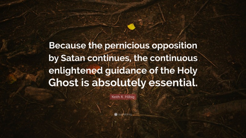 Keith K. Hilbig Quote: “Because the pernicious opposition by Satan continues, the continuous enlightened guidance of the Holy Ghost is absolutely essential.”