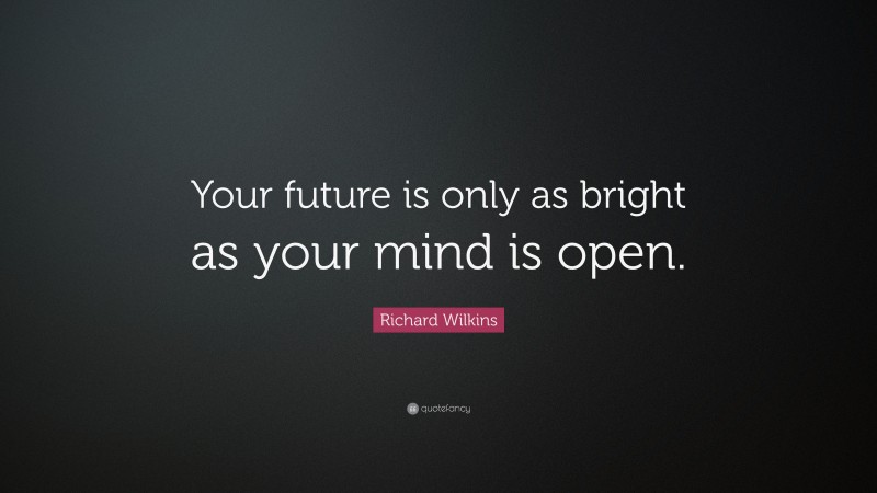 Richard Wilkins Quote: “Your future is only as bright as your mind is open.”
