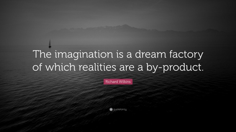 Richard Wilkins Quote: “The imagination is a dream factory of which realities are a by-product.”
