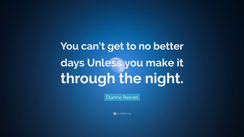 Dianne Reeves Quote: “You can’t get to no better days Unless you make it through the night.”