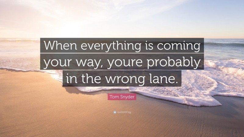 Tom Snyder Quote: “When everything is coming your way, youre probably in the wrong lane.”