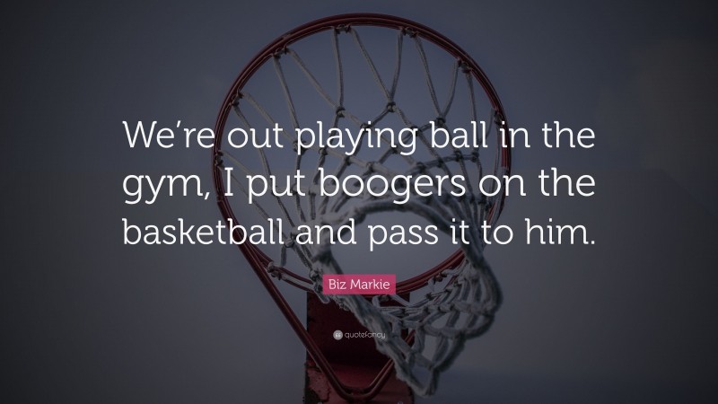 Biz Markie Quote: “We’re out playing ball in the gym, I put boogers on the basketball and pass it to him.”