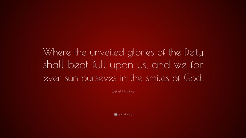 Ezekiel Hopkins Quote: “Where the unveiled glories of the Deity shall beat full upon us, and we for ever sun ourseves in the smiles of God.”