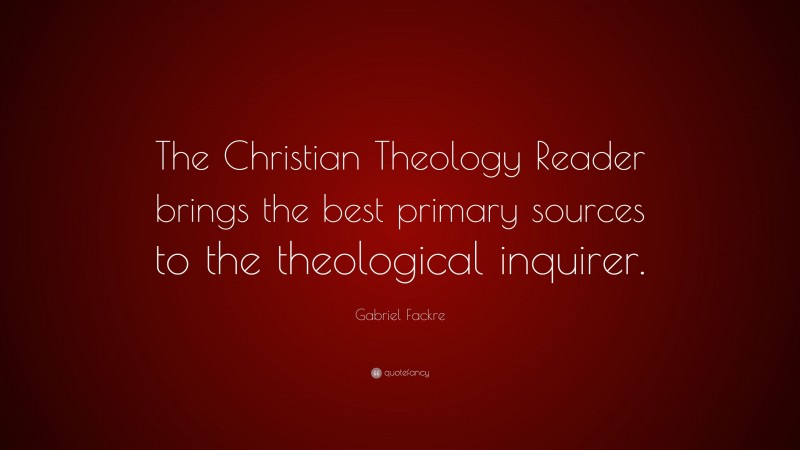 Gabriel Fackre Quote: “The Christian Theology Reader brings the best primary sources to the theological inquirer.”