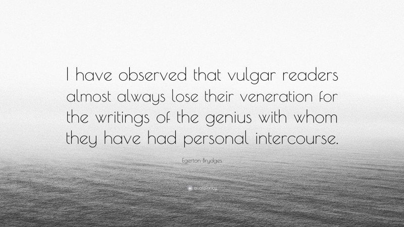 Egerton Brydges Quote: “I have observed that vulgar readers almost always lose their veneration for the writings of the genius with whom they have had personal intercourse.”