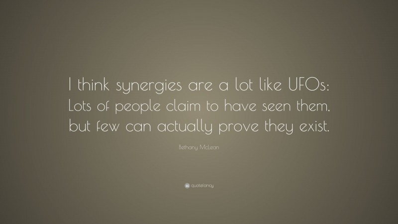 Bethany McLean Quote: “I think synergies are a lot like UFOs: Lots of people claim to have seen them, but few can actually prove they exist.”