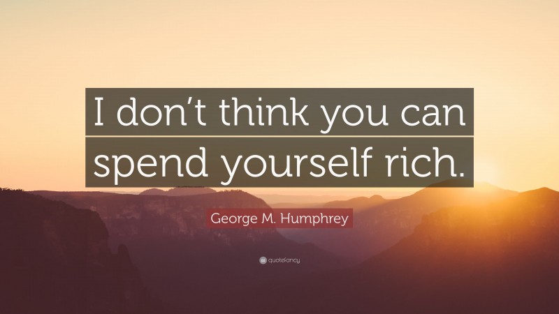 George M. Humphrey Quote: “I don’t think you can spend yourself rich.”