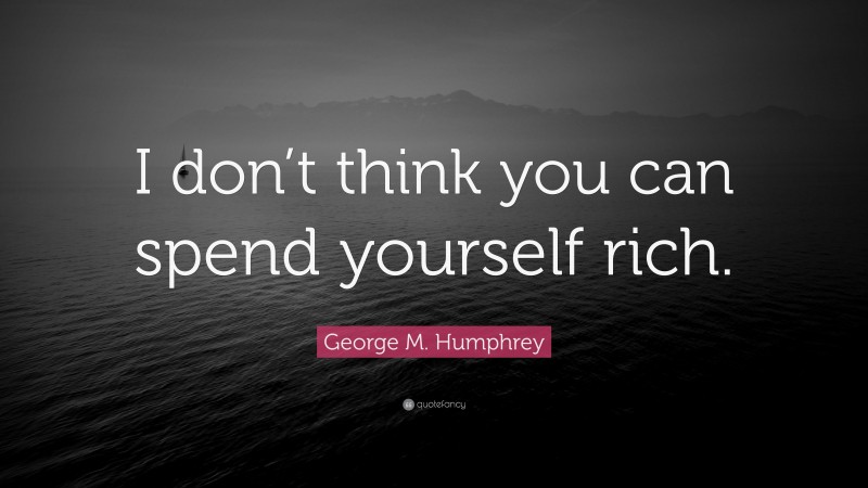 George M. Humphrey Quote: “I don’t think you can spend yourself rich.”