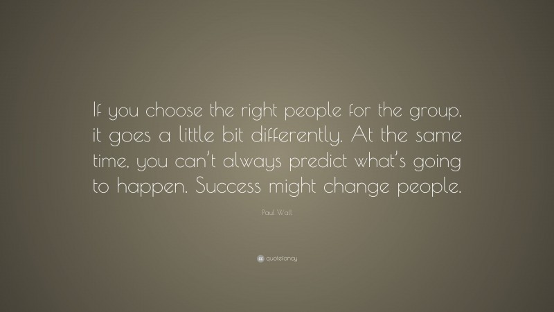 Paul Wall Quote: “If you choose the right people for the group, it goes a little bit differently. At the same time, you can’t always predict what’s going to happen. Success might change people.”