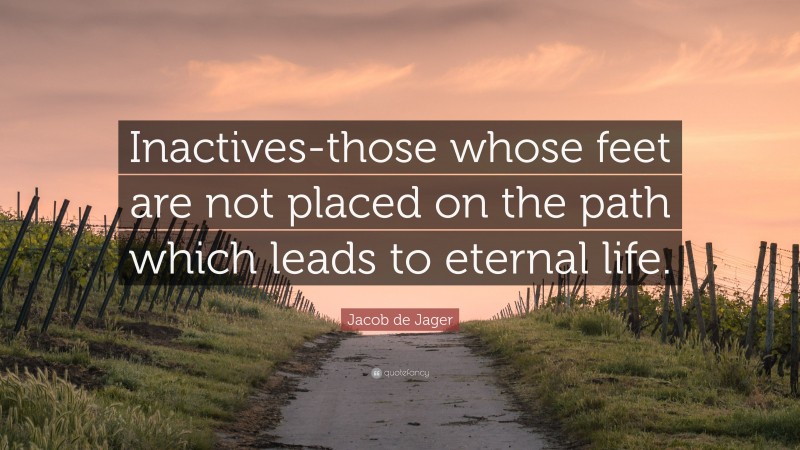 Jacob de Jager Quote: “Inactives-those whose feet are not placed on the path which leads to eternal life.”