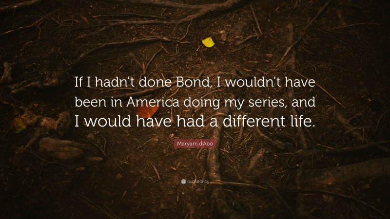Maryam d'Abo Quote: “If I hadn’t done Bond, I wouldn’t have been in America doing my series, and I would have had a different life.”