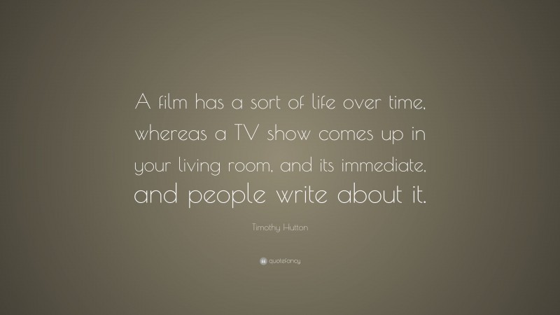 Timothy Hutton Quote: “A film has a sort of life over time, whereas a TV show comes up in your living room, and its immediate, and people write about it.”