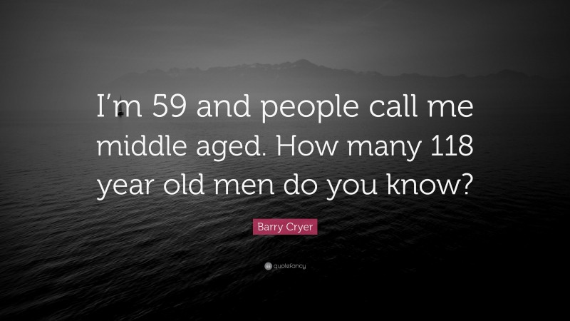Barry Cryer Quote: “I’m 59 and people call me middle aged. How many 118 year old men do you know?”