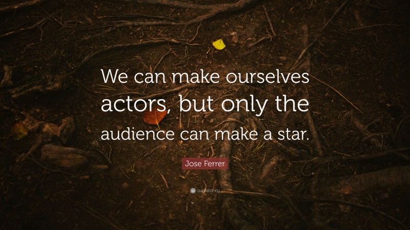Jose Ferrer Quote: “We can make ourselves actors, but only the audience can make a star.”