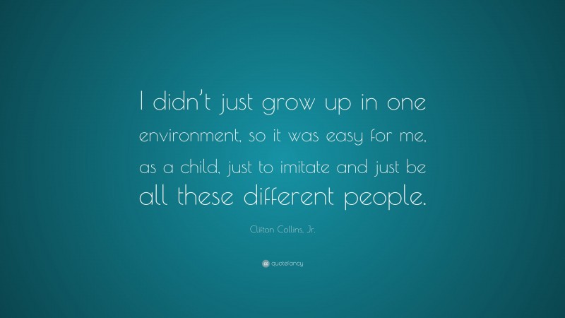 Clifton Collins, Jr. Quote: “I didn’t just grow up in one environment, so it was easy for me, as a child, just to imitate and just be all these different people.”