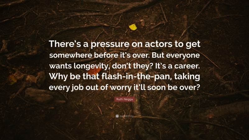 Ruth Negga Quote: “There’s a pressure on actors to get somewhere before it’s over. But everyone wants longevity, don’t they? It’s a career. Why be that flash-in-the-pan, taking every job out of worry it’ll soon be over?”