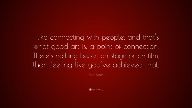 Ruth Negga Quote: “I like connecting with people, and that’s what good art is, a point of connection. There’s nothing better, on stage or on film, than feeling like you’ve achieved that.”
