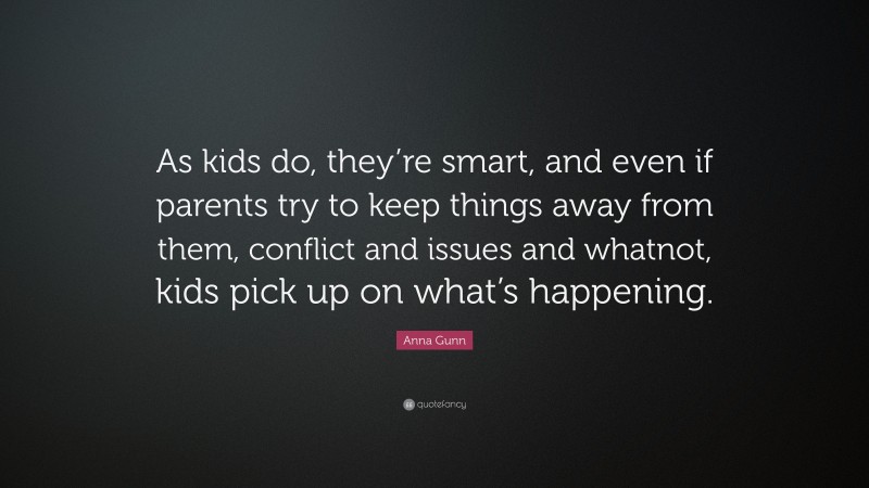 Anna Gunn Quote: “As kids do, they’re smart, and even if parents try to keep things away from them, conflict and issues and whatnot, kids pick up on what’s happening.”