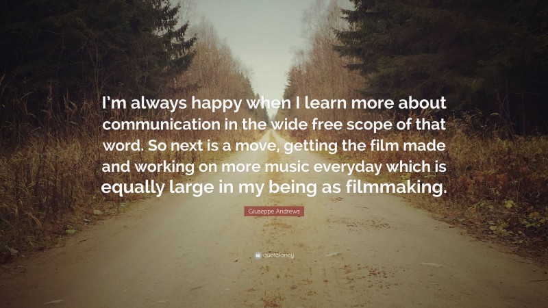 Giuseppe Andrews Quote: “I’m always happy when I learn more about communication in the wide free scope of that word. So next is a move, getting the film made and working on more music everyday which is equally large in my being as filmmaking.”