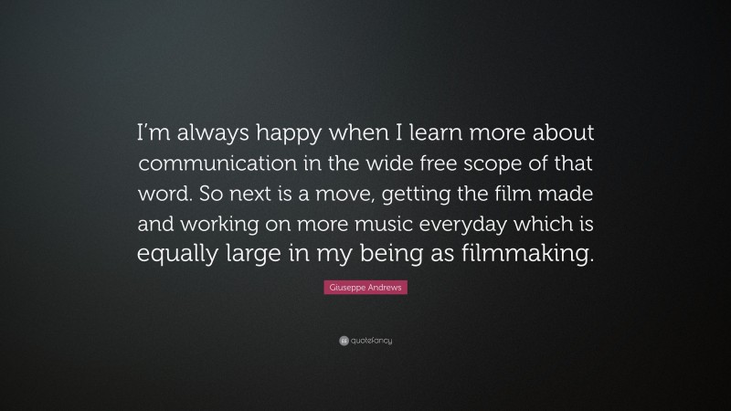 Giuseppe Andrews Quote: “I’m always happy when I learn more about communication in the wide free scope of that word. So next is a move, getting the film made and working on more music everyday which is equally large in my being as filmmaking.”