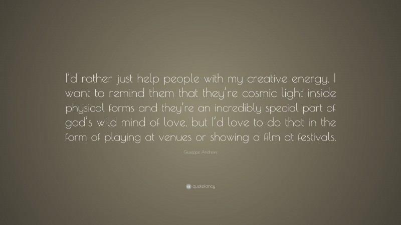 Giuseppe Andrews Quote: “I’d rather just help people with my creative energy. I want to remind them that they’re cosmic light inside physical forms and they’re an incredibly special part of god’s wild mind of love, but I’d love to do that in the form of playing at venues or showing a film at festivals.”