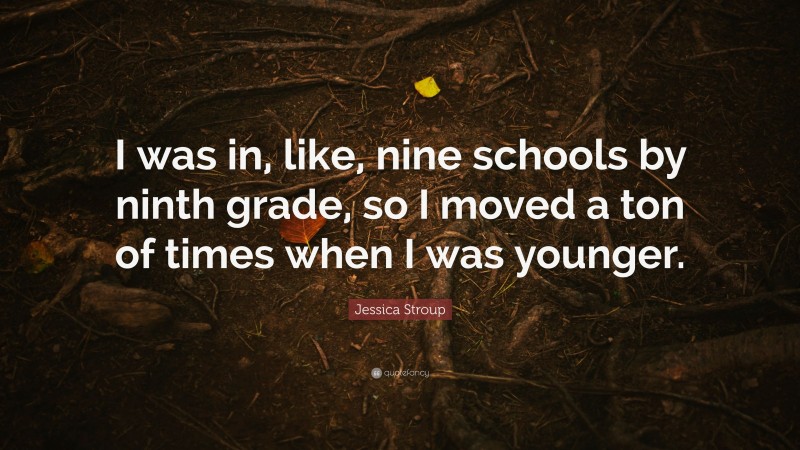 Jessica Stroup Quote: “I was in, like, nine schools by ninth grade, so I moved a ton of times when I was younger.”