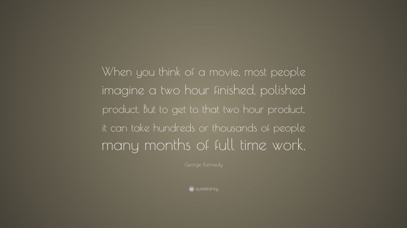 George Kennedy Quote: “When you think of a movie, most people imagine a two hour finished, polished product. But to get to that two hour product, it can take hundreds or thousands of people many months of full time work.”