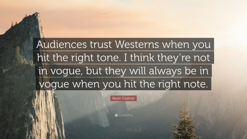Kevin Costner Quote: “Audiences trust Westerns when you hit the right tone. I think they’re not in vogue, but they will always be in vogue when you hit the right note.”