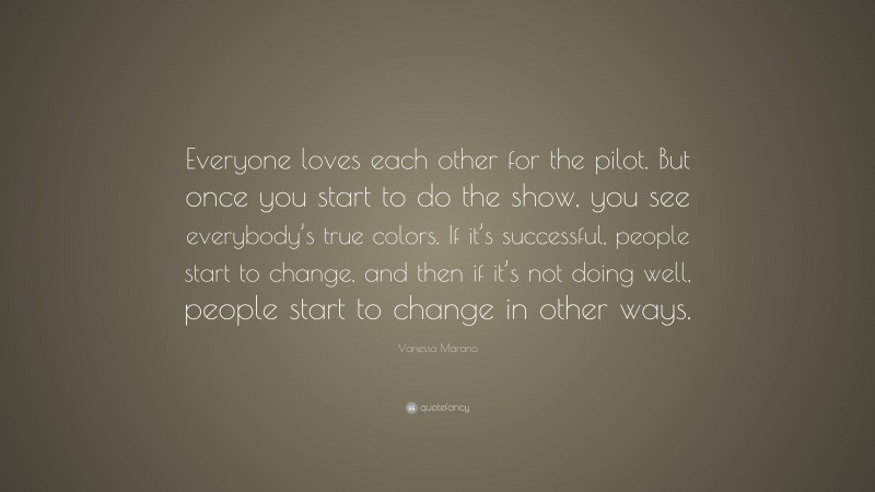 Vanessa Marano Quote: “Everyone loves each other for the pilot. But once you start to do the show, you see everybody’s true colors. If it’s successful, people start to change, and then if it’s not doing well, people start to change in other ways.”