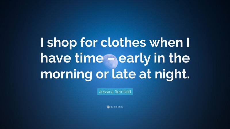 Jessica Seinfeld Quote: “I shop for clothes when I have time – early in the morning or late at night.”