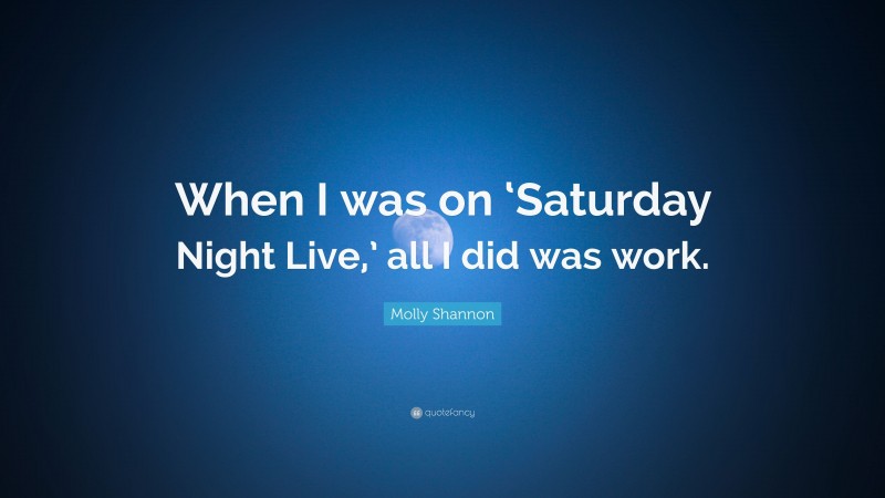 Molly Shannon Quote: “When I was on ‘Saturday Night Live,’ all I did was work.”