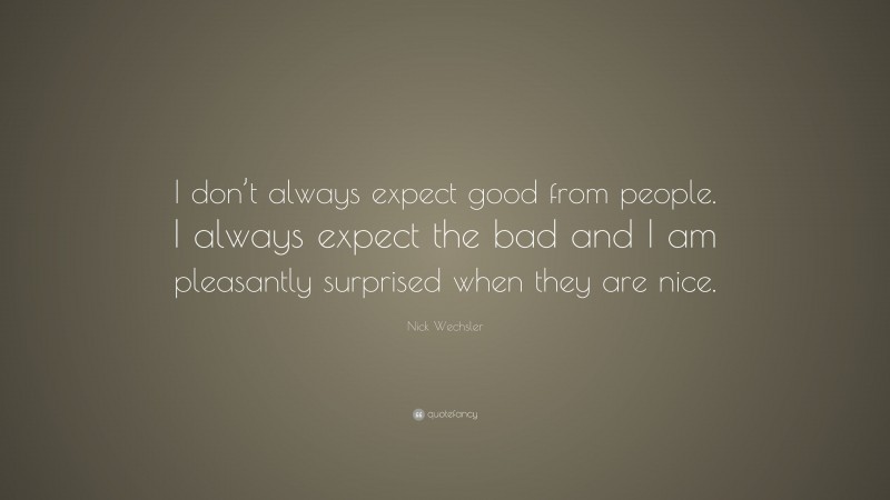 Nick Wechsler Quote: “I don’t always expect good from people. I always expect the bad and I am pleasantly surprised when they are nice.”
