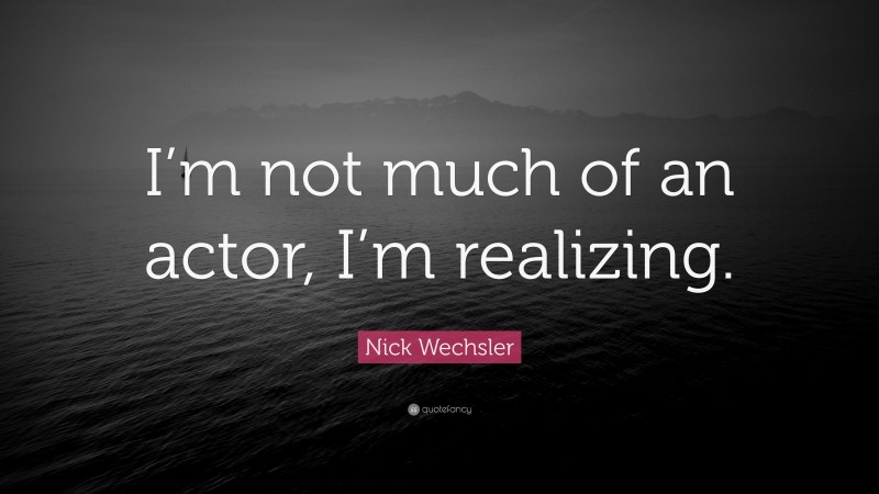 Nick Wechsler Quote: “I’m not much of an actor, I’m realizing.”