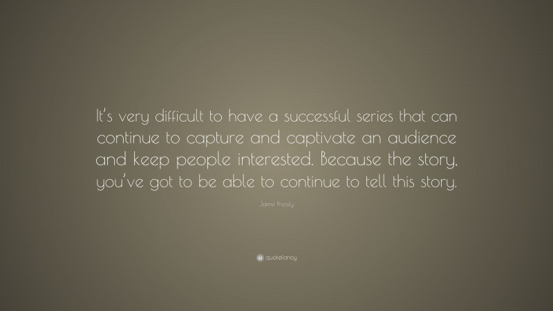 Jaime Pressly Quote: “It’s very difficult to have a successful series that can continue to capture and captivate an audience and keep people interested. Because the story, you’ve got to be able to continue to tell this story.”